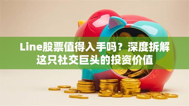 Line股票值得入手吗？深度拆解这只社交巨头的投资价值