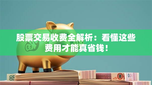 股票交易收费全解析：看懂这些费用才能真省钱！