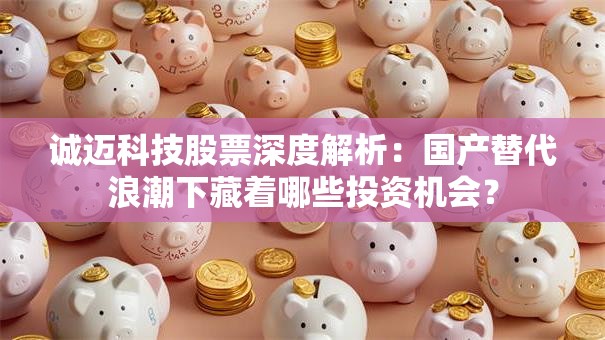诚迈科技股票深度解析：国产替代浪潮下藏着哪些投资机会？