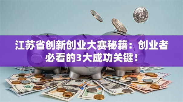 江苏省创新创业大赛秘籍：创业者必看的3大成功关键！