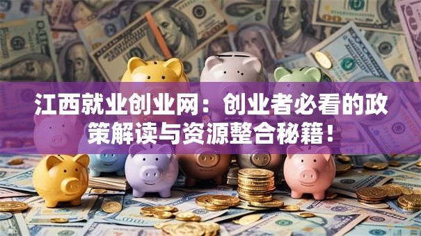 江西就业创业网：创业者必看的政策解读与资源整合秘籍！