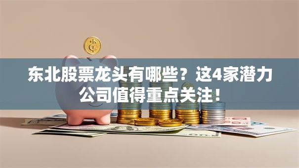 东北股票龙头有哪些？这4家潜力公司值得重点关注！