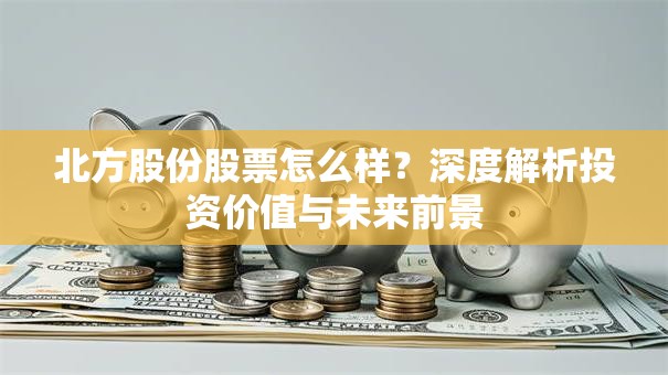 北方股份股票怎么样？深度解析投资价值与未来前景