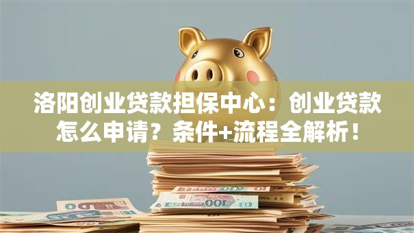 洛阳创业贷款担保中心：创业贷款怎么申请？条件+流程全解析！