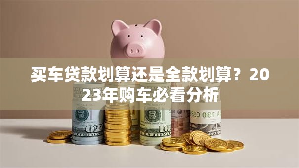 买车贷款划算还是全款划算？2023年购车必看分析