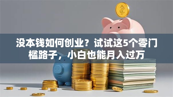 没本钱如何创业？试试这5个零门槛路子，小白也能月入过万