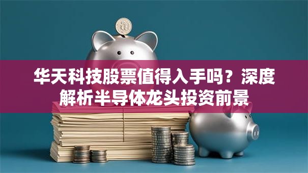 华天科技股票值得入手吗？深度解析半导体龙头投资前景