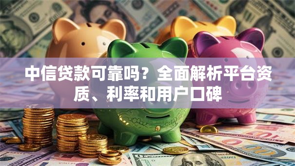 中信贷款可靠吗？全面解析平台资质、利率和用户口碑