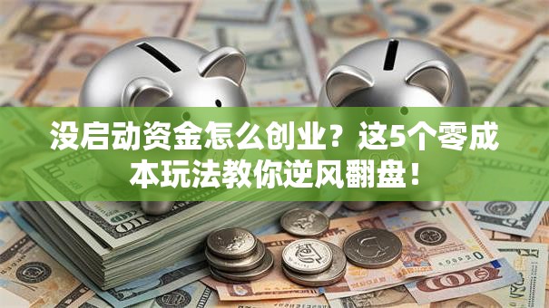 没启动资金怎么创业？这5个零成本玩法教你逆风翻盘！