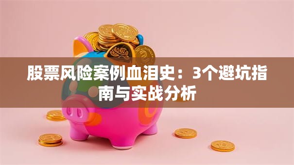 股票风险案例血泪史：3个避坑指南与实战分析