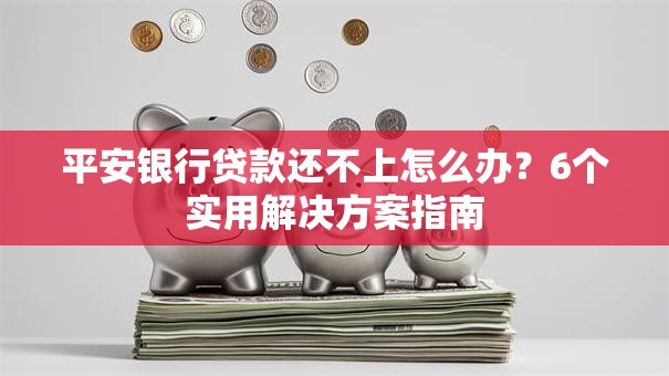 平安银行贷款还不上怎么办？6个实用解决方案指南