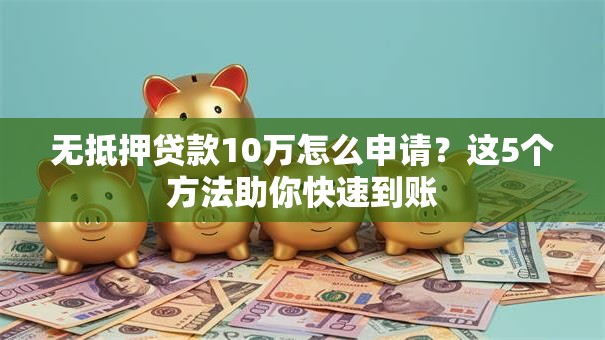 无抵押贷款10万怎么申请？这5个方法助你快速到账