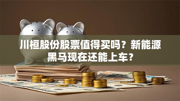 川桓股份股票值得买吗？新能源黑马现在还能上车？