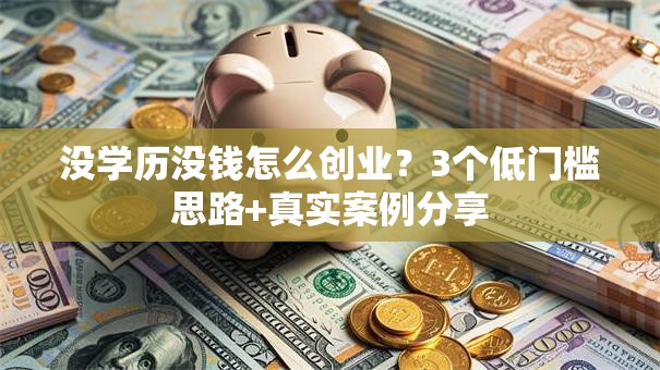 没学历没钱怎么创业？3个低门槛思路+真实案例分享