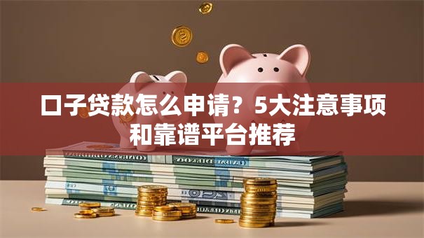 口子贷款怎么申请？5大注意事项和靠谱平台推荐