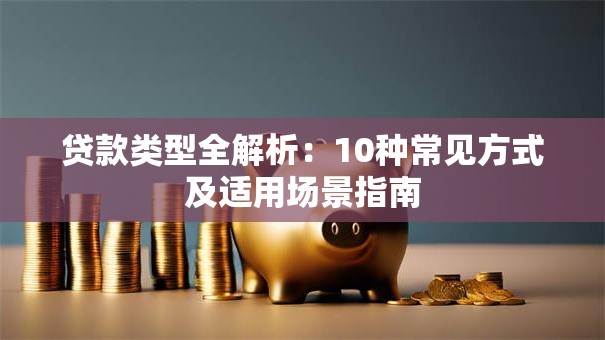 贷款类型全解析：10种常见方式及适用场景指南