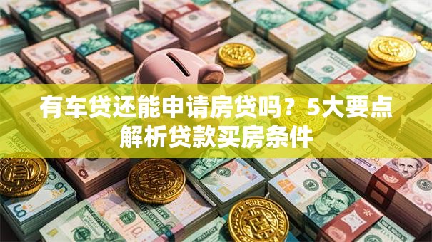 有车贷还能申请房贷吗？5大要点解析贷款买房条件