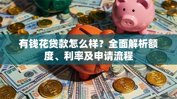 有钱花贷款怎么样？全面解析额度、利率及申请流程