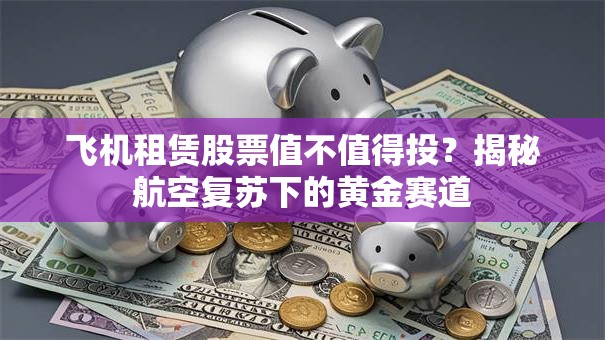 飞机租赁股票值不值得投？揭秘航空复苏下的黄金赛道
