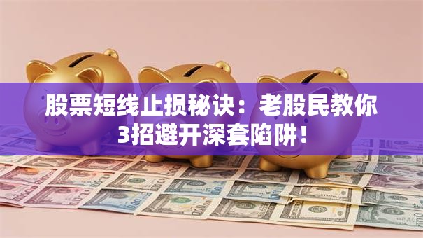 股票短线止损秘诀：老股民教你3招避开深套陷阱！