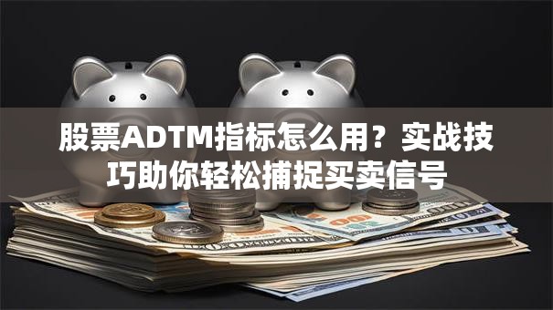 股票ADTM指标怎么用？实战技巧助你轻松捕捉买卖信号