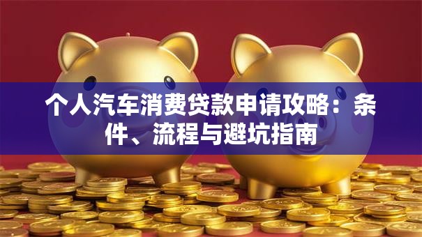 个人汽车消费贷款申请攻略：条件、流程与避坑指南