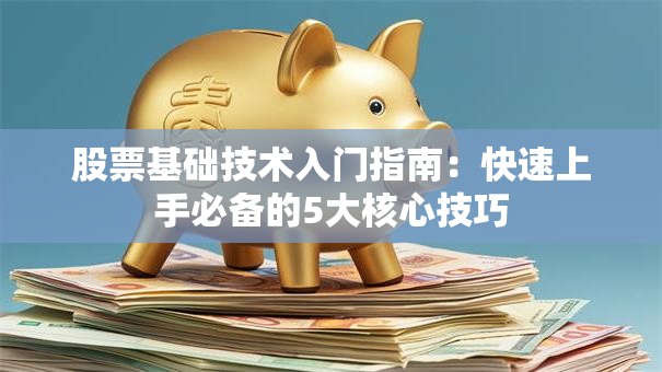 股票基础技术入门指南：快速上手必备的5大核心技巧