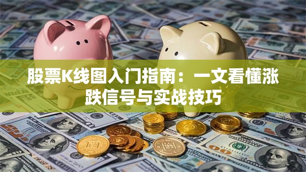 股票K线图入门指南：一文看懂涨跌信号与实战技巧