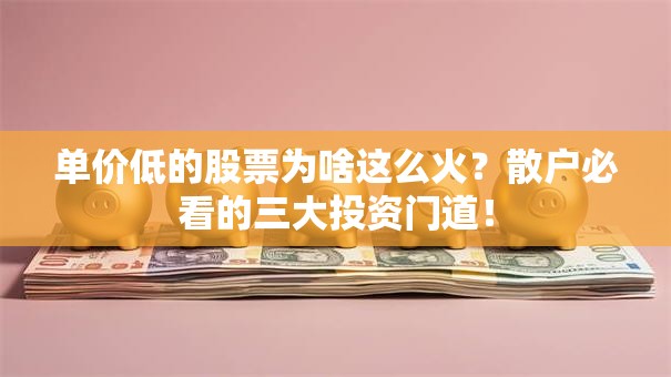 单价低的股票为啥这么火？散户必看的三大投资门道！