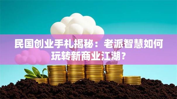 民国创业手札揭秘：老派智慧如何玩转新商业江湖？