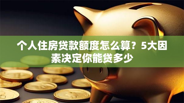 个人住房贷款额度怎么算？5大因素决定你能贷多少