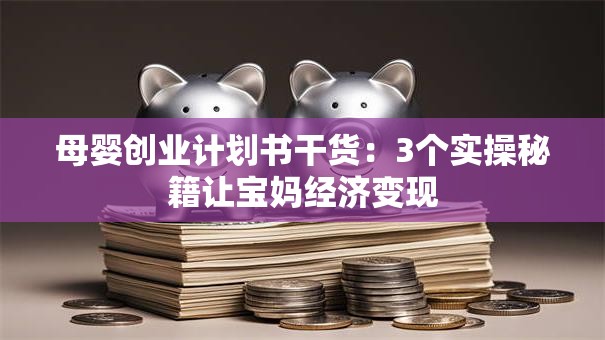 母婴创业计划书干货：3个实操秘籍让宝妈经济变现