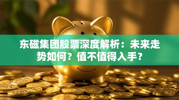 东磁集团股票深度解析：未来走势如何？值不值得入手？