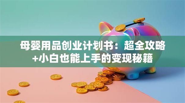 母婴用品创业计划书：超全攻略+小白也能上手的变现秘籍