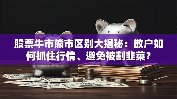 股票牛市熊市区别大揭秘：散户如何抓住行情、避免被割韭菜？