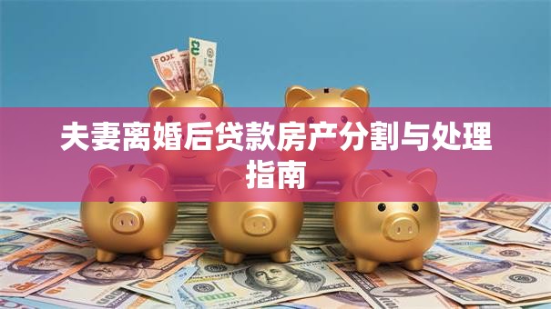 夫妻离婚后贷款房产分割与处理指南
