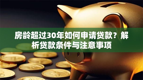 房龄超过30年如何申请贷款？解析贷款条件与注意事项