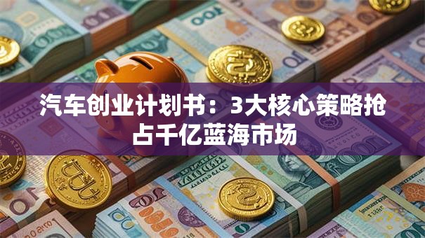 汽车创业计划书：3大核心策略抢占千亿蓝海市场