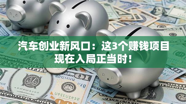 汽车创业新风口：这3个赚钱项目现在入局正当时！