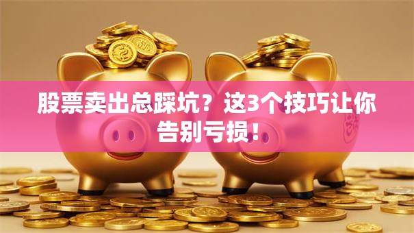 股票卖出总踩坑？这3个技巧让你告别亏损！