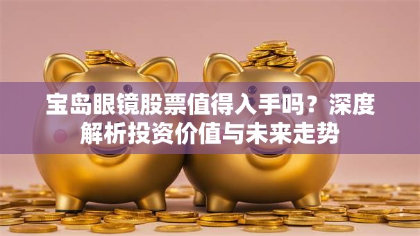 宝岛眼镜股票值得入手吗？深度解析投资价值与未来走势