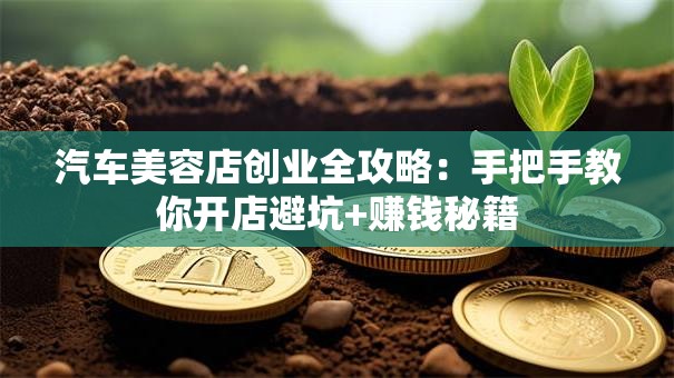 汽车美容店创业全攻略：手把手教你开店避坑+赚钱秘籍