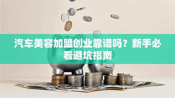 汽车美容加盟创业靠谱吗？新手必看避坑指南