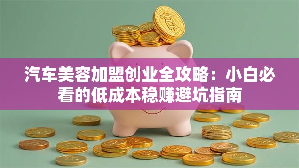 汽车美容加盟创业全攻略：小白必看的低成本稳赚避坑指南