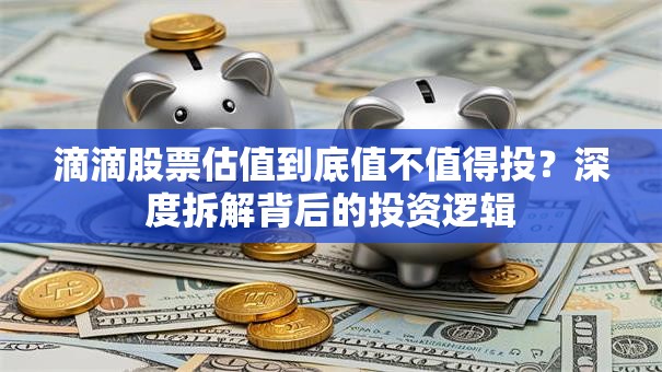 滴滴股票估值到底值不值得投？深度拆解背后的投资逻辑