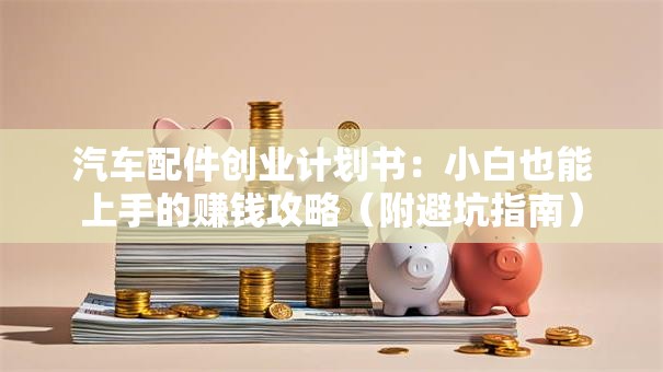 汽车配件创业计划书：小白也能上手的赚钱攻略（附避坑指南）