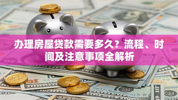 办理房屋贷款需要多久？流程、时间及注意事项全解析