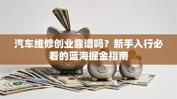 汽车维修创业靠谱吗？新手入行必看的蓝海掘金指南