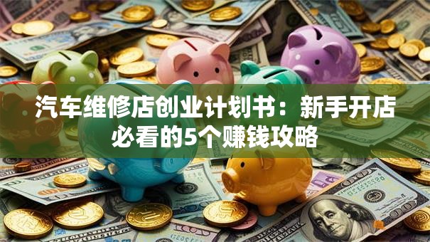 汽车维修店创业计划书：新手开店必看的5个赚钱攻略