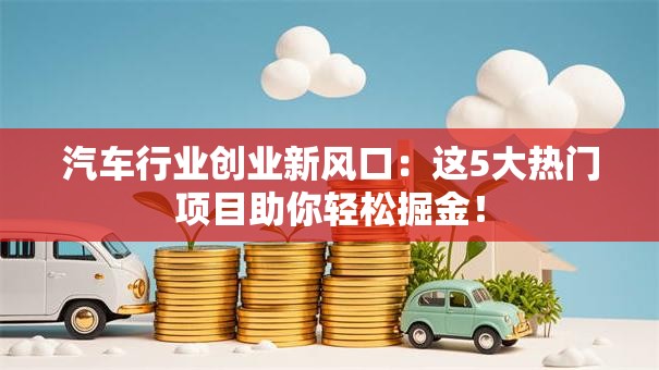 汽车行业创业新风口：这5大热门项目助你轻松掘金！